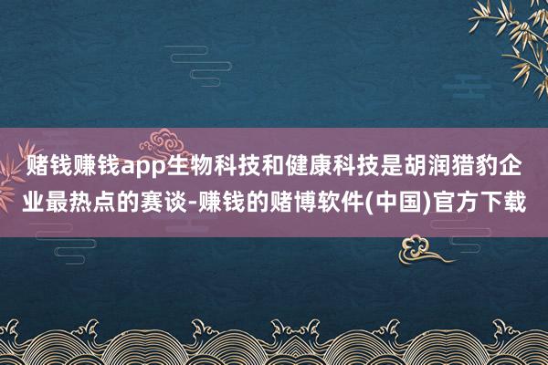 赌钱赚钱app　　生物科技和健康科技是胡润猎豹企业最热点的赛谈-赚钱的赌博软件(中国)官方下载