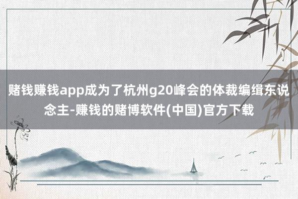 赌钱赚钱app成为了杭州g20峰会的体裁编缉东说念主-赚钱的赌博软件(中国)官方下载