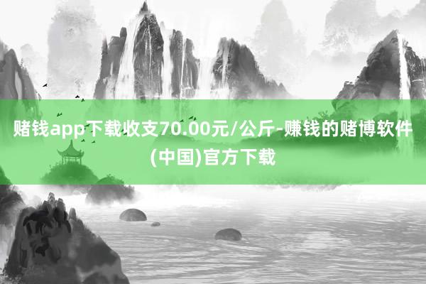 赌钱app下载收支70.00元/公斤-赚钱的赌博软件(中国)官方下载