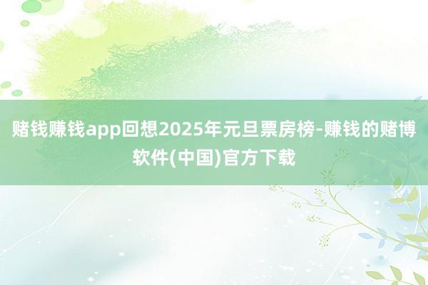 赌钱赚钱app回想2025年元旦票房榜-赚钱的赌博软件(中国)官方下载