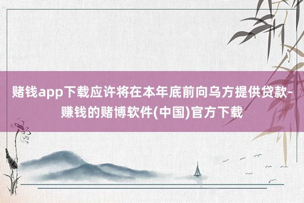 赌钱app下载应许将在本年底前向乌方提供贷款-赚钱的赌博软件(中国)官方下载