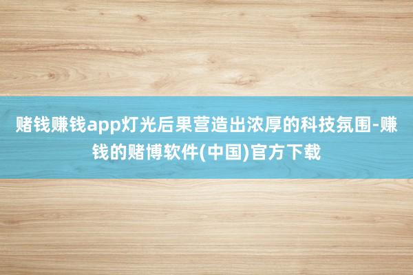 赌钱赚钱app灯光后果营造出浓厚的科技氛围-赚钱的赌博软件(中国)官方下载