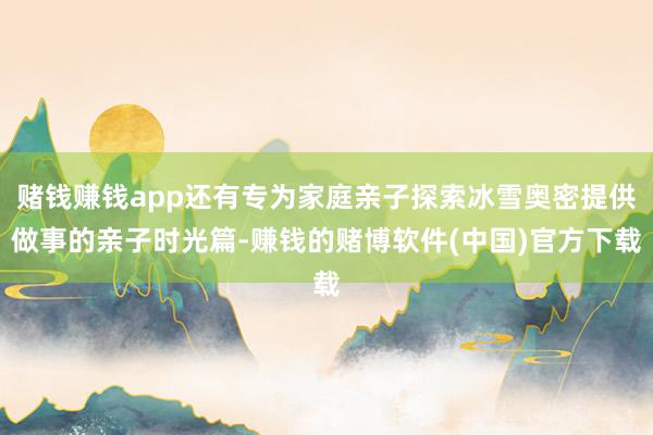 赌钱赚钱app还有专为家庭亲子探索冰雪奥密提供做事的亲子时光篇-赚钱的赌博软件(中国)官方下载