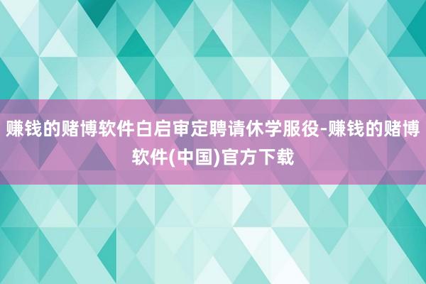 赚钱的赌博软件白启审定聘请休学服役-赚钱的赌博软件(中国)官方下载