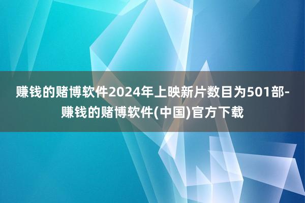 赚钱的赌博软件2024年上映新片数目为501部-赚钱的赌博软件(中国)官方下载