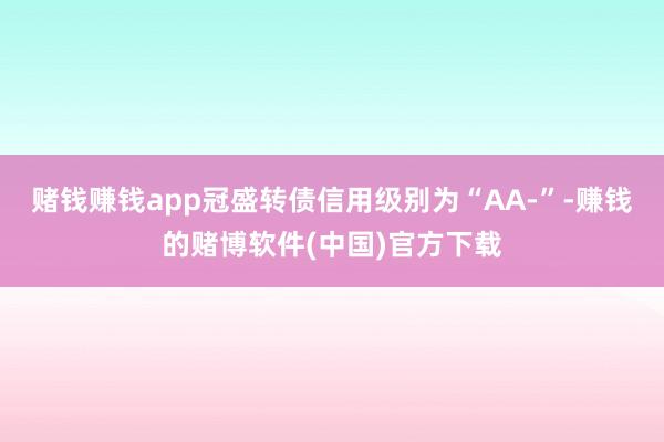 赌钱赚钱app冠盛转债信用级别为“AA-”-赚钱的赌博软件(中国)官方下载