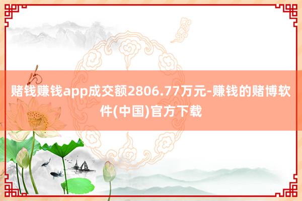 赌钱赚钱app成交额2806.77万元-赚钱的赌博软件(中国)官方下载