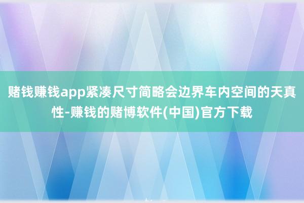 赌钱赚钱app紧凑尺寸简略会边界车内空间的天真性-赚钱的赌博软件(中国)官方下载