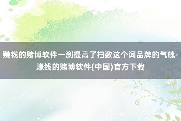 赚钱的赌博软件一刹提高了扫数这个词品牌的气魄-赚钱的赌博软件(中国)官方下载