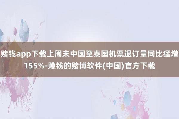 赌钱app下载上周末中国至泰国机票退订量同比猛增155%-赚钱的赌博软件(中国)官方下载