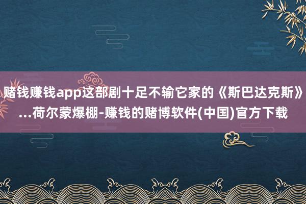 赌钱赚钱app这部剧十足不输它家的《斯巴达克斯》...荷尔蒙爆棚-赚钱的赌博软件(中国)官方下载