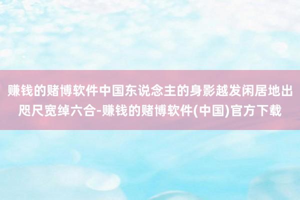 赚钱的赌博软件中国东说念主的身影越发闲居地出咫尺宽绰六合-赚钱的赌博软件(中国)官方下载