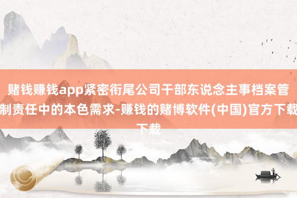 赌钱赚钱app紧密衔尾公司干部东说念主事档案管制责任中的本色需求-赚钱的赌博软件(中国)官方下载
