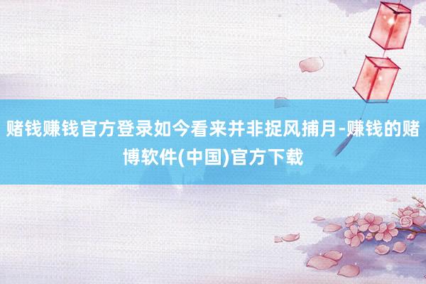 赌钱赚钱官方登录如今看来并非捉风捕月-赚钱的赌博软件(中国)官方下载