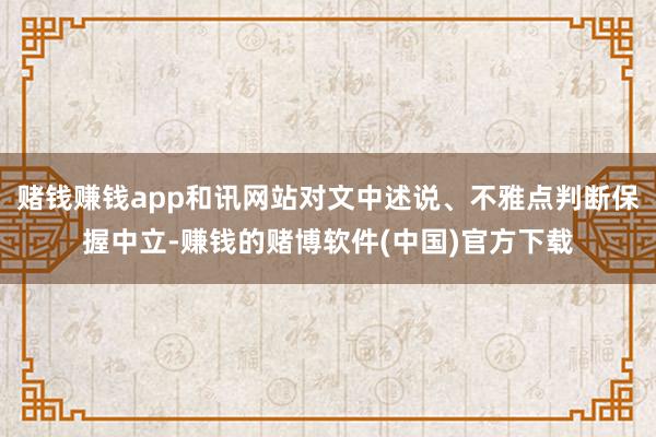 赌钱赚钱app和讯网站对文中述说、不雅点判断保握中立-赚钱的赌博软件(中国)官方下载
