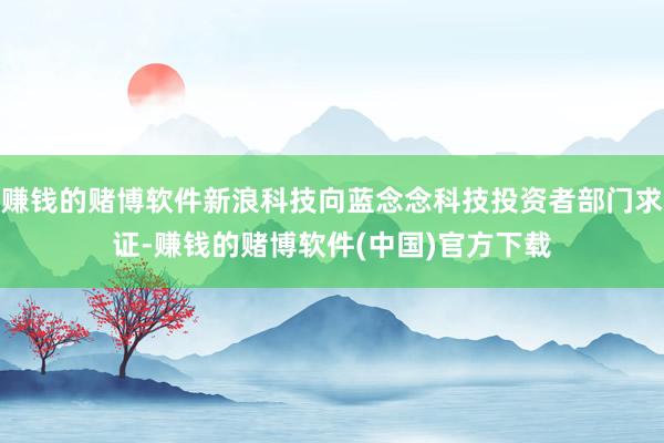 赚钱的赌博软件新浪科技向蓝念念科技投资者部门求证-赚钱的赌博软件(中国)官方下载