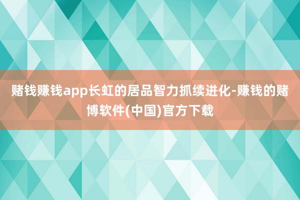 赌钱赚钱app　　长虹的居品智力抓续进化-赚钱的赌博软件(中国)官方下载