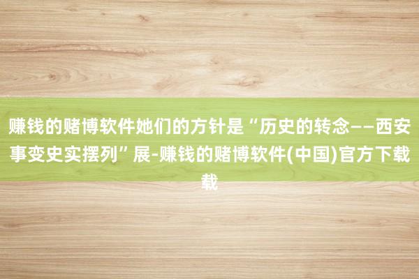 赚钱的赌博软件她们的方针是“历史的转念——西安事变史实摆列”展-赚钱的赌博软件(中国)官方下载