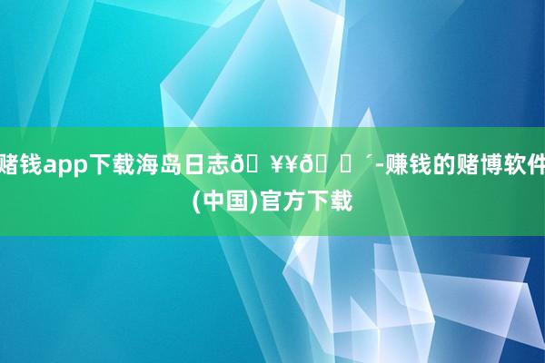 赌钱app下载海岛日志🥥🌴-赚钱的赌博软件(中国)官方下载