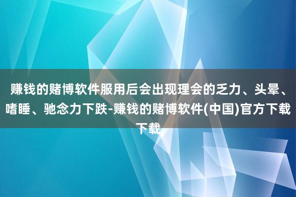 赚钱的赌博软件服用后会出现理会的乏力、头晕、嗜睡、驰念力下跌-赚钱的赌博软件(中国)官方下载
