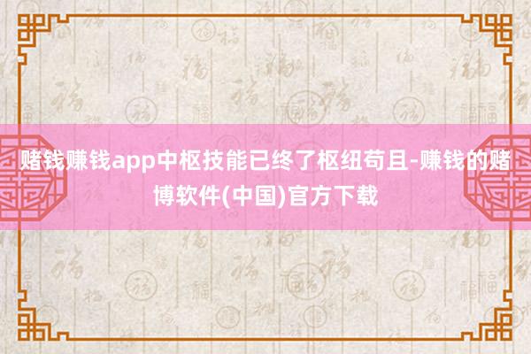 赌钱赚钱app中枢技能已终了枢纽苟且-赚钱的赌博软件(中国)官方下载