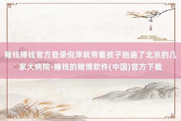 赌钱赚钱官方登录倪萍就带着孩子跑遍了北京的几家大病院-赚钱的赌博软件(中国)官方下载