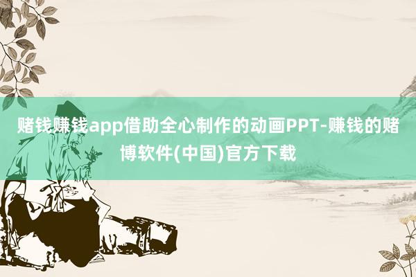 赌钱赚钱app借助全心制作的动画PPT-赚钱的赌博软件(中国)官方下载