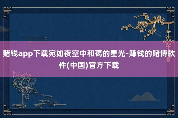 赌钱app下载宛如夜空中和蔼的星光-赚钱的赌博软件(中国)官方下载