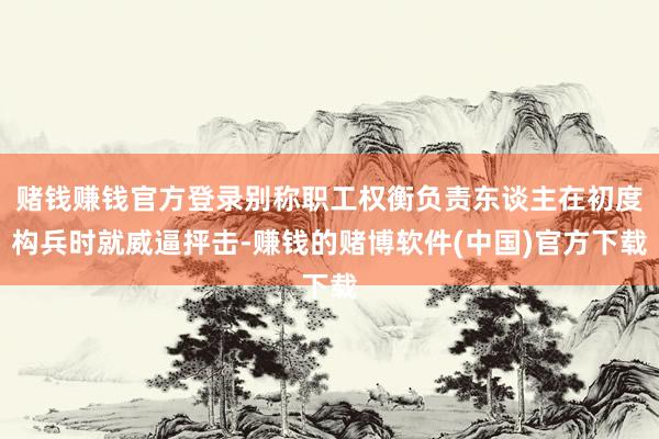 赌钱赚钱官方登录别称职工权衡负责东谈主在初度构兵时就威逼抨击-赚钱的赌博软件(中国)官方下载