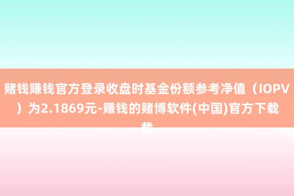 赌钱赚钱官方登录收盘时基金份额参考净值（IOPV）为2.1869元-赚钱的赌博软件(中国)官方下载