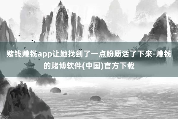赌钱赚钱app让她找到了一点盼愿活了下来-赚钱的赌博软件(中国)官方下载