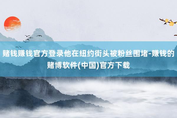 赌钱赚钱官方登录他在纽约街头被粉丝围堵-赚钱的赌博软件(中国)官方下载