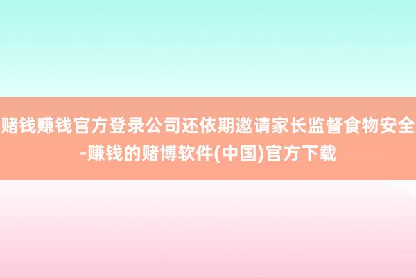 赌钱赚钱官方登录公司还依期邀请家长监督食物安全-赚钱的赌博软件(中国)官方下载